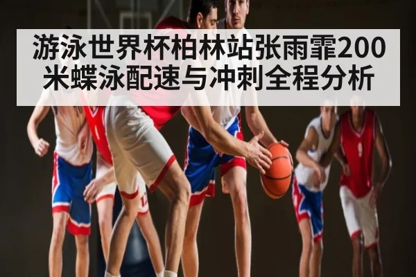 游泳世界杯柏林站张雨霏200米蝶泳配速与冲刺全程分析